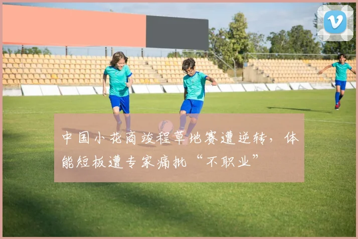 中国小花商竣程草地赛遭逆转,体能短板遭专家痛批“不职业”