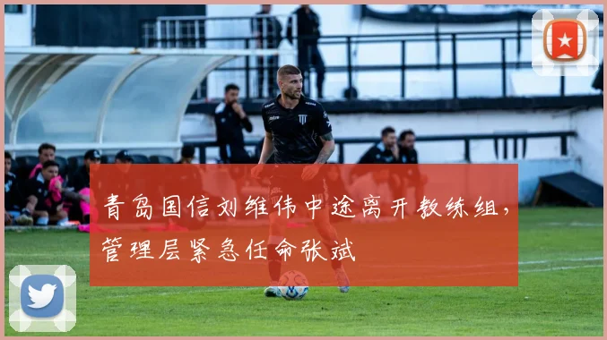 青岛国信刘维伟中途离开教练组，管理层紧急任命张斌
