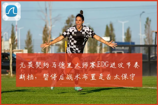 无畏契约马德里大师赛EDG进攻节奏断档，暂停后战术布置是否太保守？
