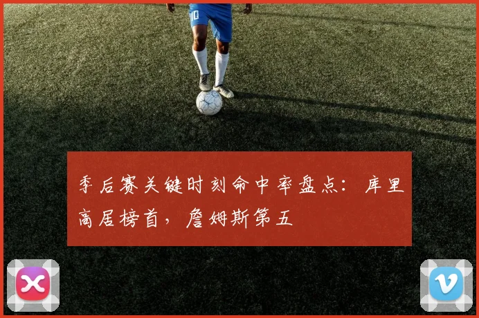 季后赛关键时刻命中率盘点：库里高居榜首，詹姆斯第五